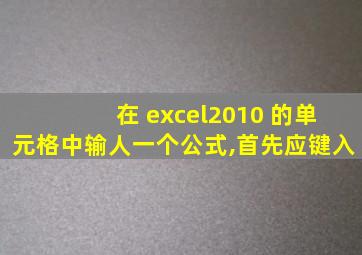 在 excel2010 的单元格中输人一个公式,首先应键入